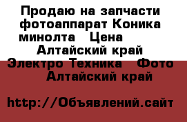 Продаю на запчасти фотоаппарат Коника минолта › Цена ­ 300 - Алтайский край Электро-Техника » Фото   . Алтайский край